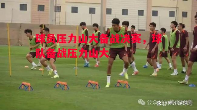 德信官网下载-球员压力山大备战决赛，球队备战压力山大
