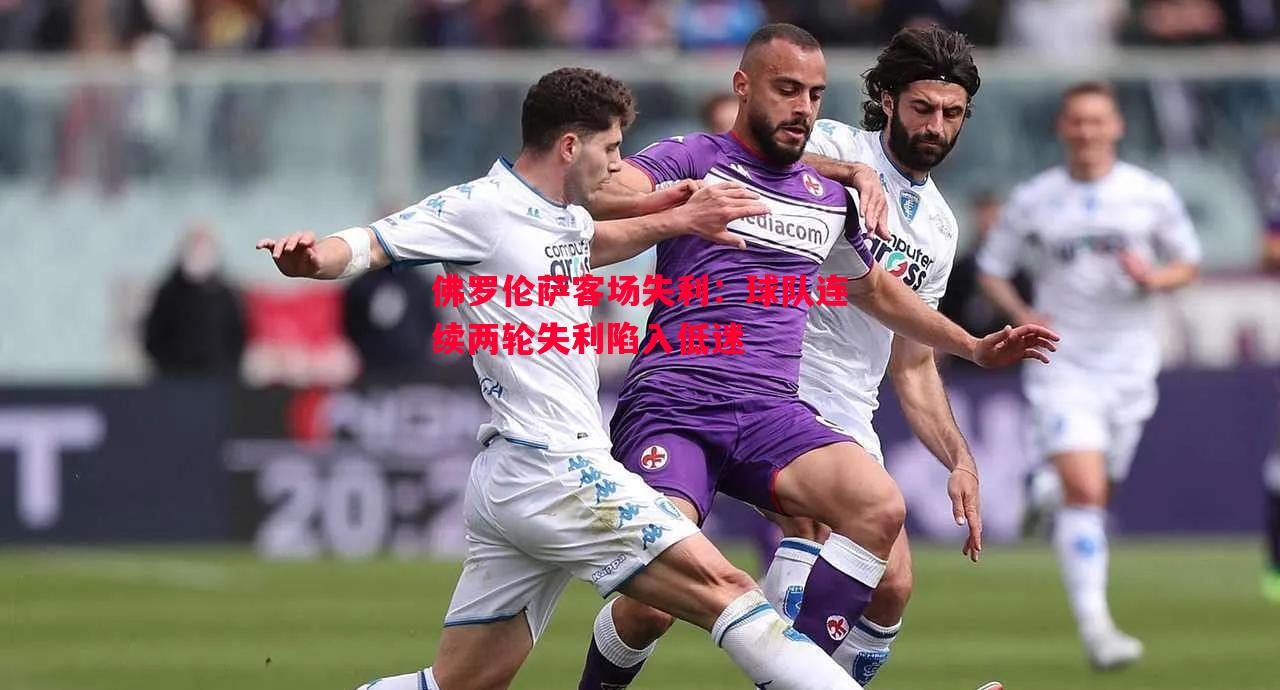 佛罗伦萨客场失利:球队连续两轮失利陷入低迷 佛罗伦萨客场失利:球队连续两轮失利陷入低迷