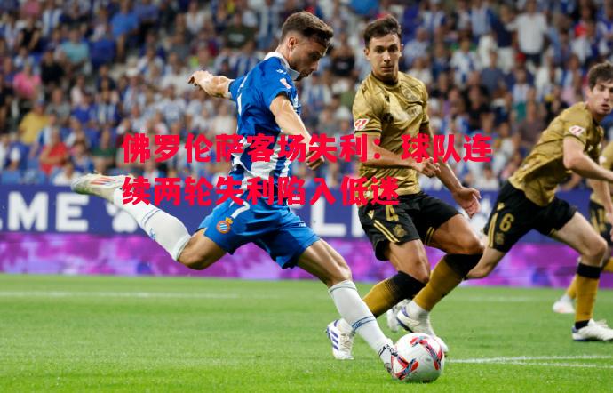 佛罗伦萨客场失利:球队连续两轮失利陷入低迷 佛罗伦萨客场失利:球队连续两轮失利陷入低迷
