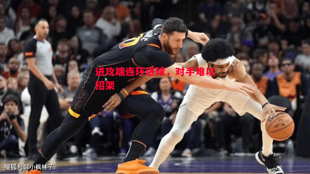 进攻端连环进球,对手难以招架 进攻端连环进球,对手难以招架