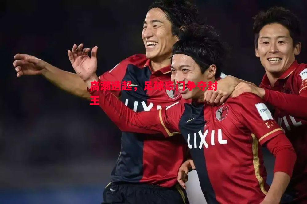 德信体育app下载-高潮迭起，足球豪门争夺封王