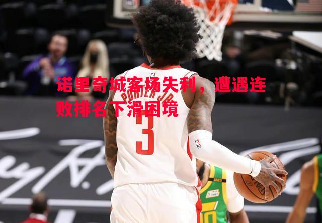 诺里奇城客场失利,遭遇连败排名下滑困境 诺里奇城客场失利,遭遇连败排名下滑困境