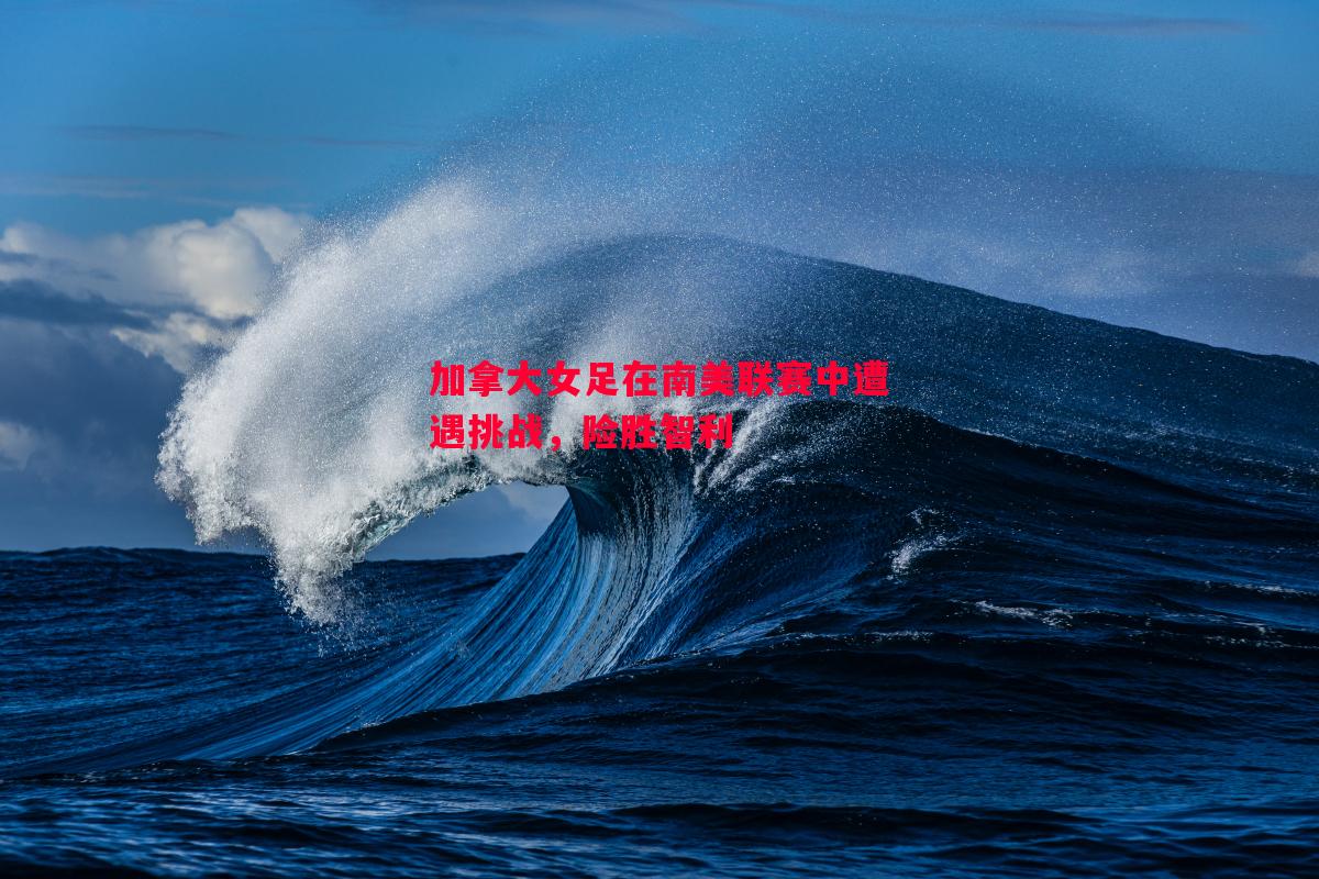 加拿大女足在南美联赛中遭遇挑战，险胜智利