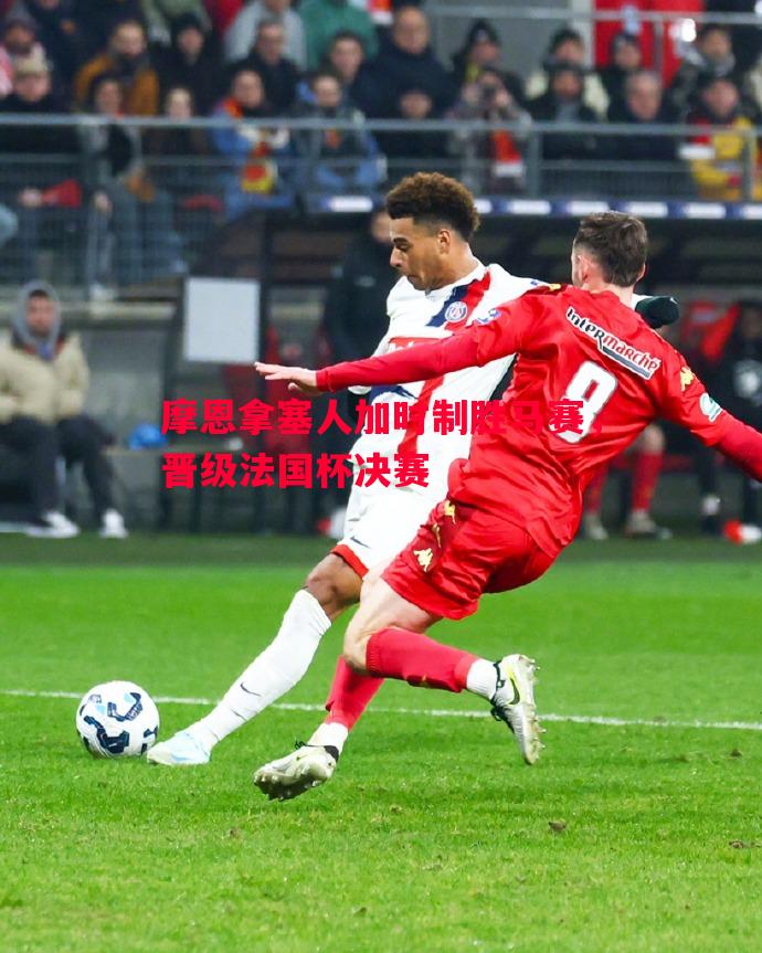 摩恩拿塞人加时制胜马赛,晋级法国杯决赛 摩恩拿塞人加时制胜马赛,晋级法国杯决赛