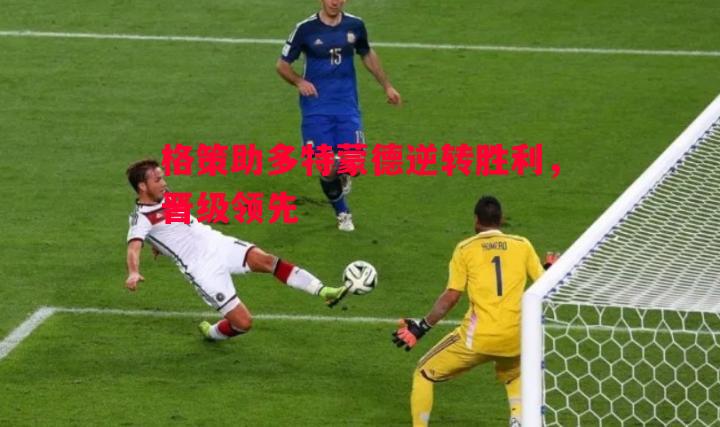 格策助多特蒙德逆转胜利,晋级领先 格策助多特蒙德逆转胜利,晋级领先