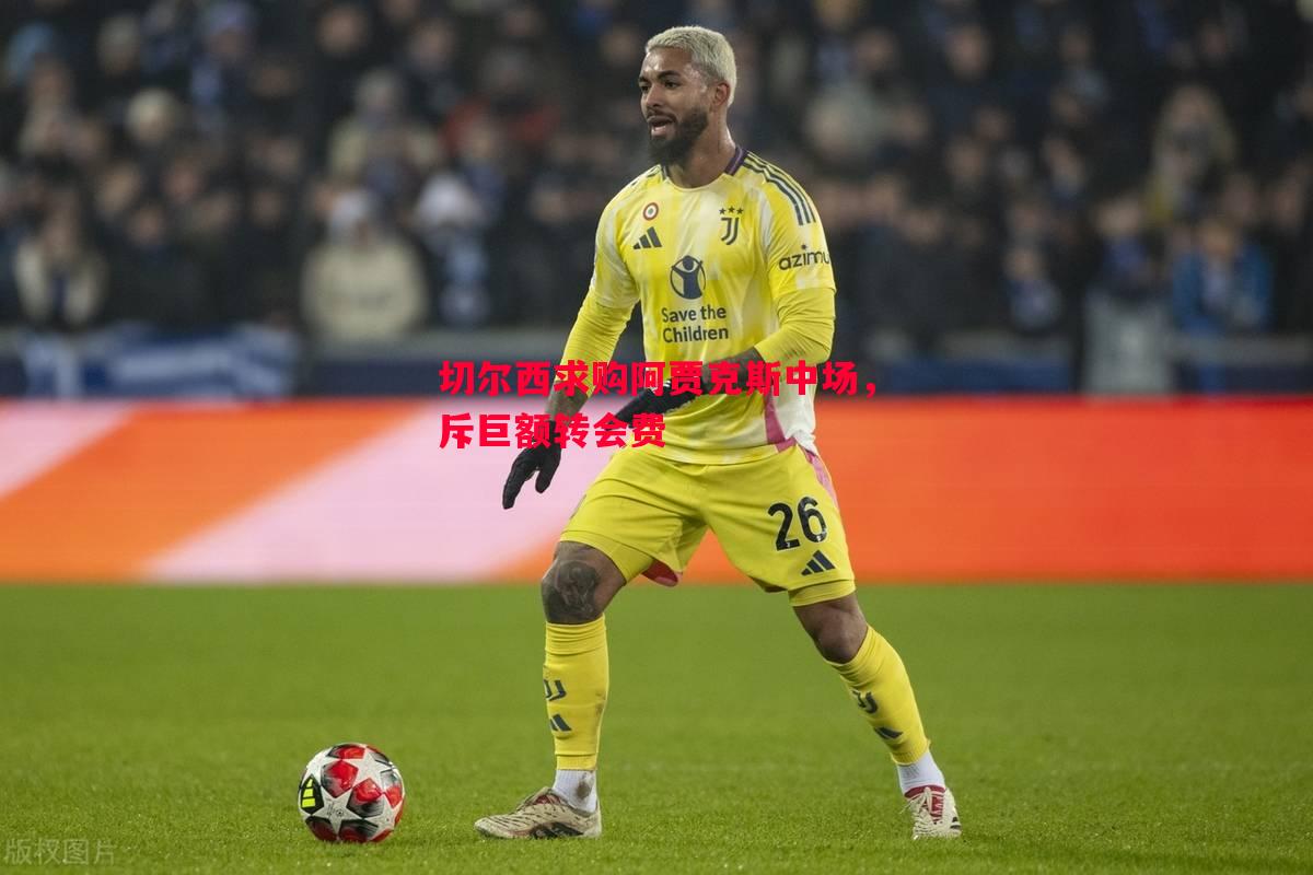 切尔西求购阿贾克斯中场,斥巨额转会费 切尔西求购阿贾克斯中场,斥巨额转会费