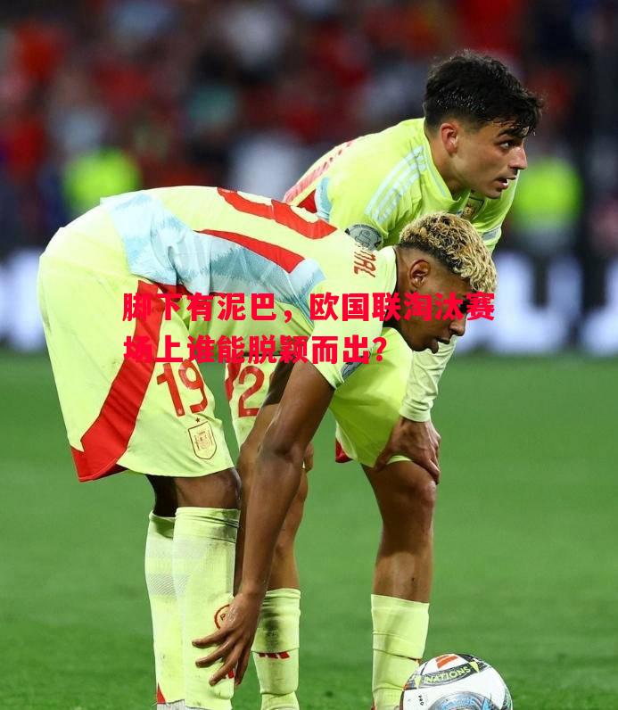 脚下有泥巴,欧国联淘汰赛场上谁能脱颖而出? 脚下有泥巴,欧国联淘汰赛场上谁能脱颖而出?