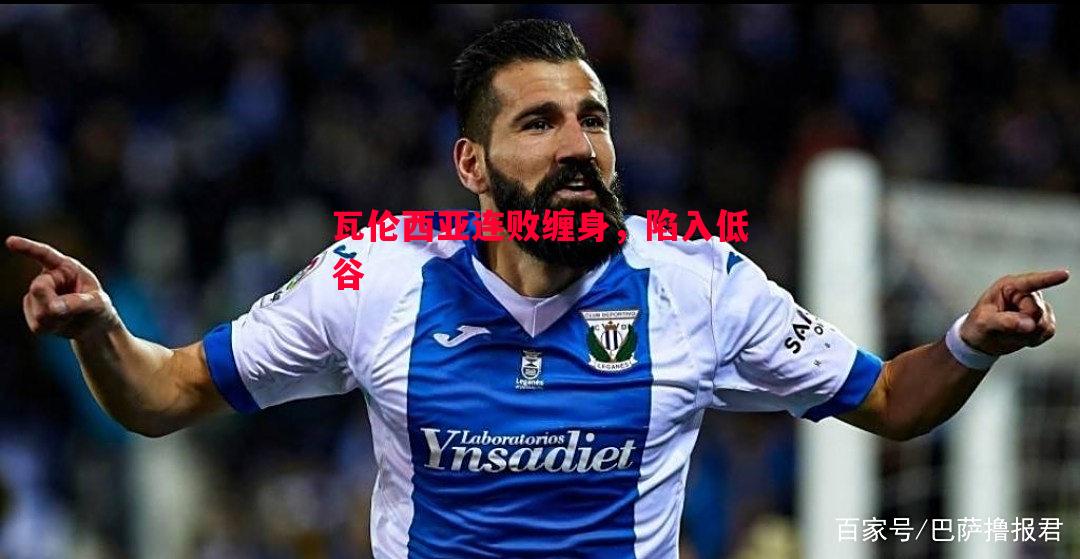 瓦伦西亚连败缠身,陷入低谷 瓦伦西亚连败缠身,陷入低谷