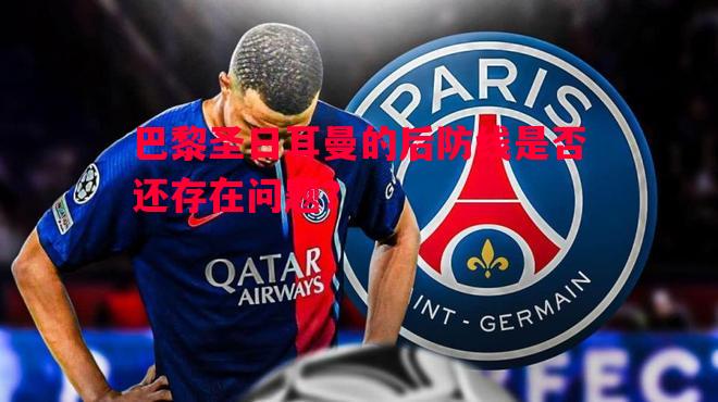 巴黎圣日耳曼的后防线是否还存在问题? 巴黎圣日耳曼的后防线是否还存在问题?