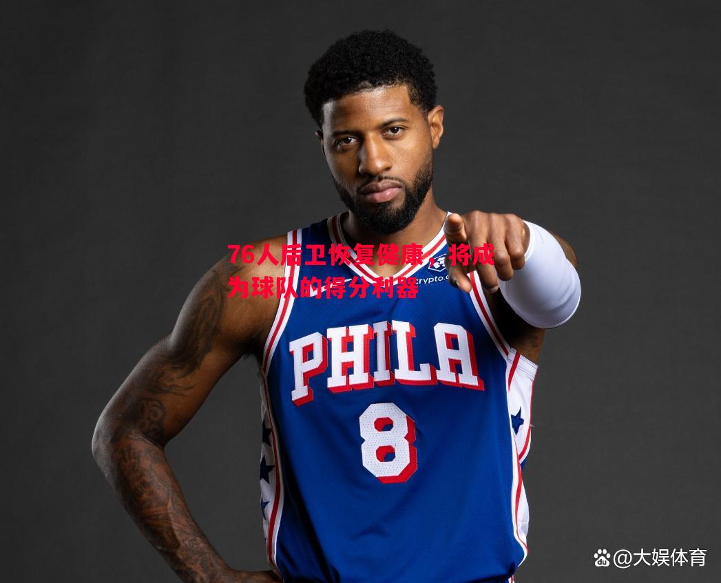 76人后卫恢复健康,将成为球队的得分利器 76人后卫恢复健康,将成为球队的得分利器