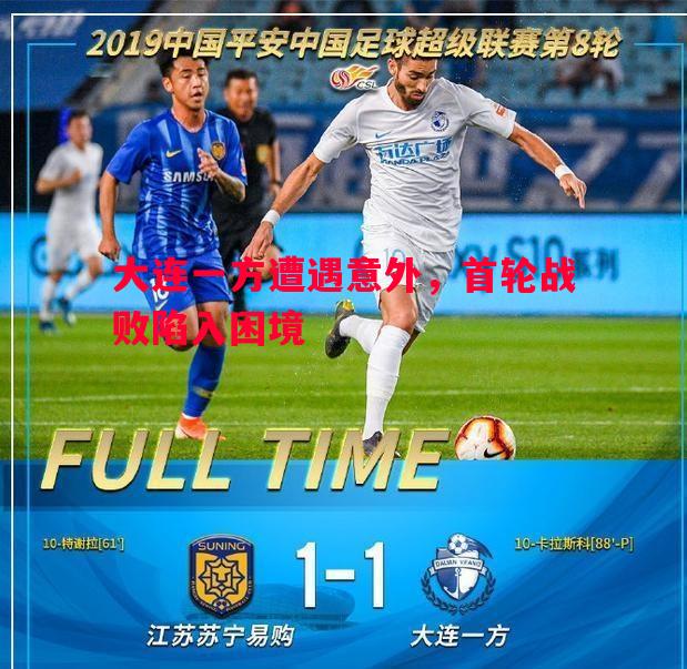大连一方遭遇意外,首轮战败陷入困境 大连一方遭遇意外,首轮战败陷入困境