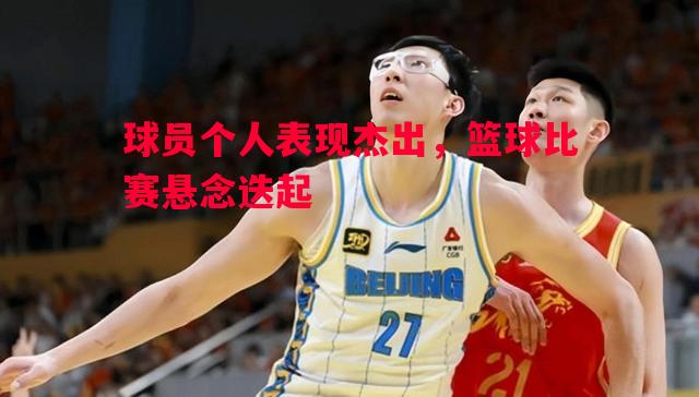 德信体育-球员个人表现杰出，篮球比赛悬念迭起