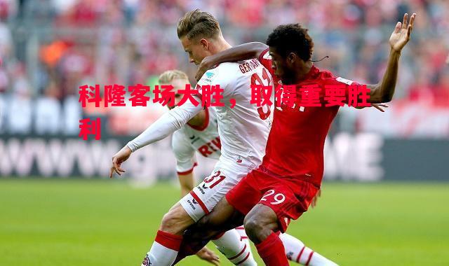 德信体育-科隆客场大胜，取得重要胜利