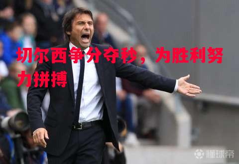 德信app下载-切尔西争分夺秒，为胜利努力拼搏