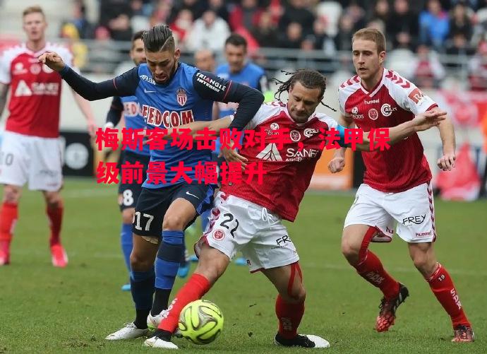 梅斯客场击败对手，法甲保级前景大幅提升