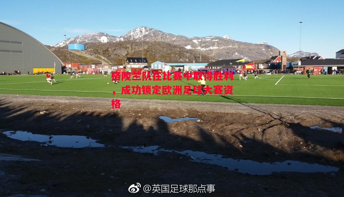格陵兰队在比赛中取得胜利,成功锁定欧洲足球大赛资格 格陵兰队在比赛中取得胜利,成功锁定欧洲足球大赛资格