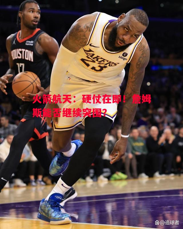 火箭航天：硬仗在即！詹姆斯能否继续突围？