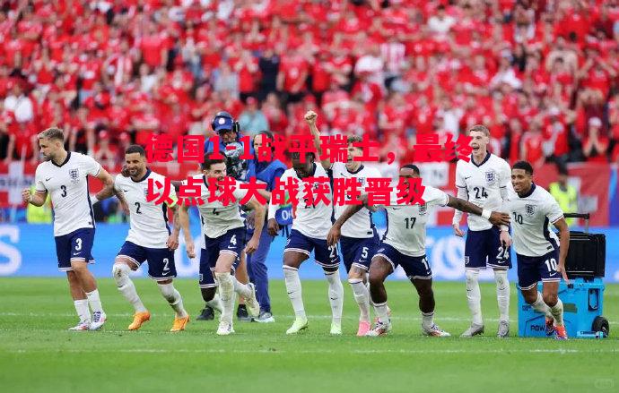 德国1-1战平瑞士,最终以点球大战获胜晋级 德国1-1战平瑞士,最终以点球大战获胜晋级