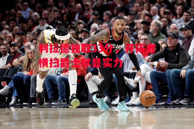 利拉德独取33分，开拓者横扫爵士尽显实力