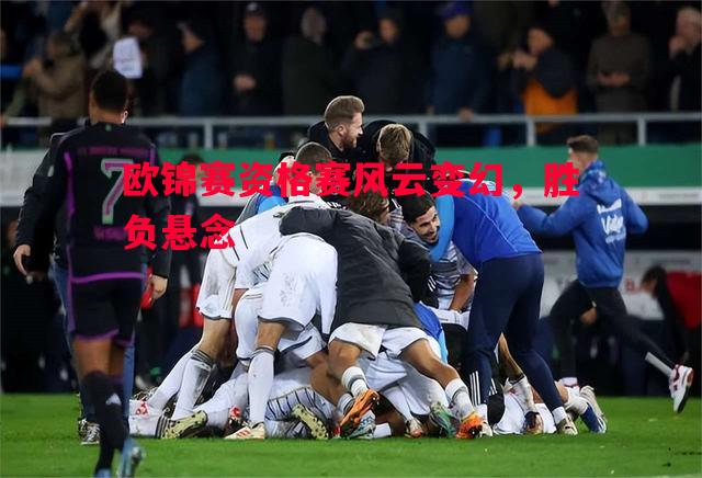 欧锦赛资格赛风云变幻,胜负悬念 欧锦赛资格赛风云变幻,胜负悬念