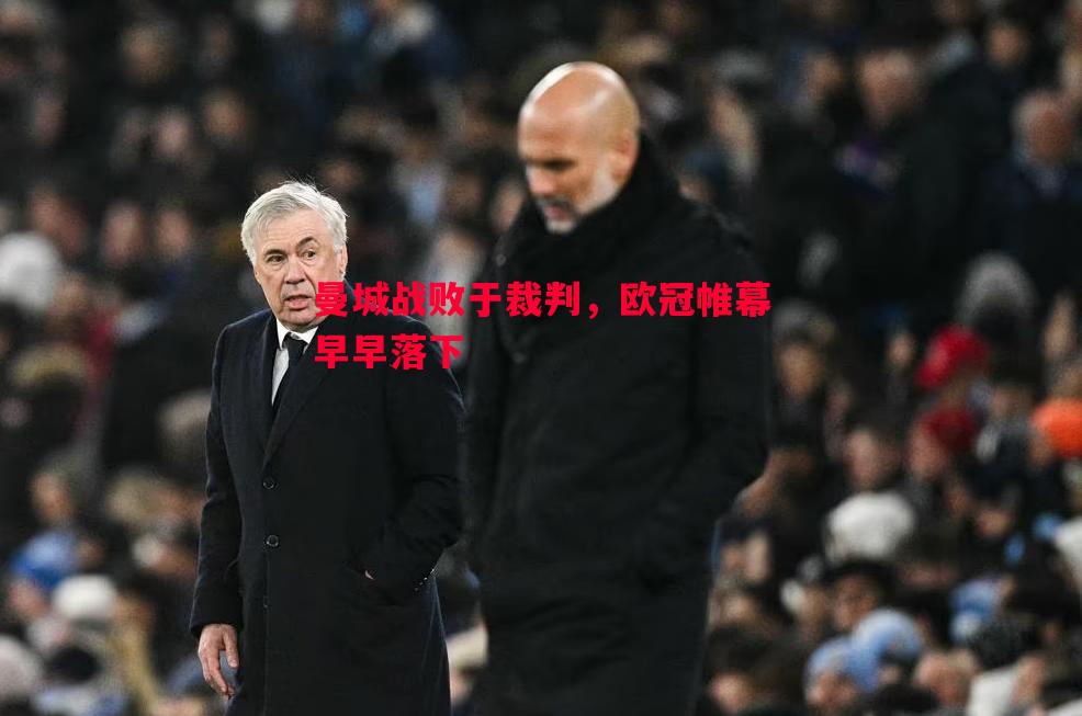 曼城战败于裁判,欧冠帷幕早早落下 曼城战败于裁判,欧冠帷幕早早落下