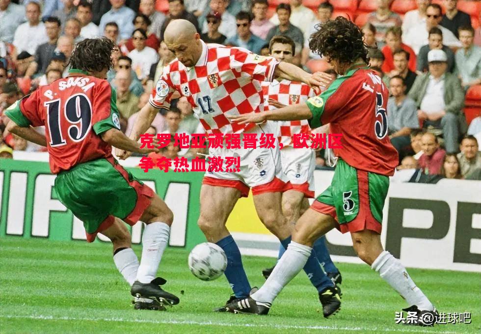 克罗地亚顽强晋级,欧洲区争夺热血激烈 克罗地亚顽强晋级,欧洲区争夺热血激烈