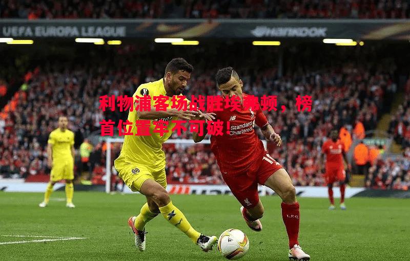 利物浦客场战胜埃弗顿,榜首位置牢不可破! 利物浦客场战胜埃弗顿,榜首位置牢不可破!