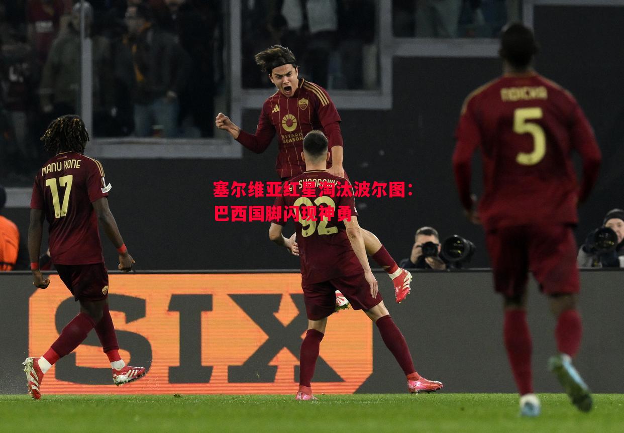 塞尔维亚红星淘汰波尔图:巴西国脚闪现神勇 塞尔维亚红星淘汰波尔图:巴西国脚闪现神勇