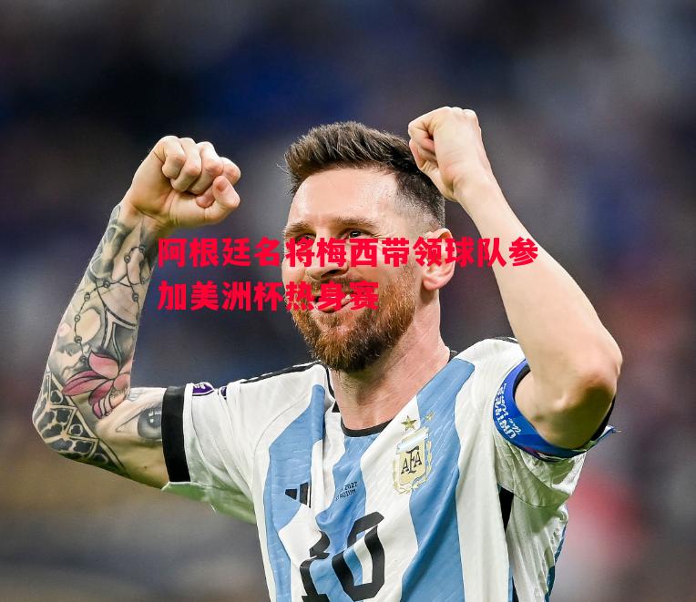 阿根廷名将梅西带领球队参加美洲杯热身赛 阿根廷名将梅西带领球队参加美洲杯热身赛