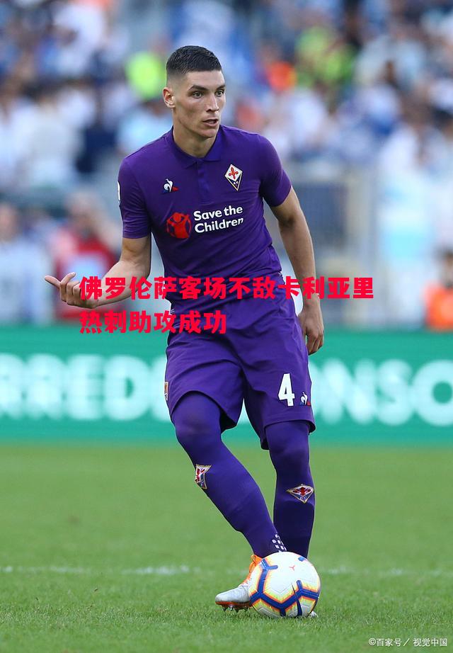 佛罗伦萨客场不敌卡利亚里热刺助攻成功 佛罗伦萨客场不敌卡利亚里热刺助攻成功