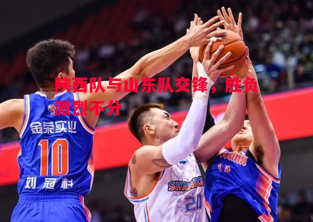 陕西队与山东队交锋,胜负激烈不分 陕西队与山东队交锋,胜负激烈不分
