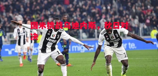 国米挑战乌迪内斯,秋日对决 国米挑战乌迪内斯,秋日对决