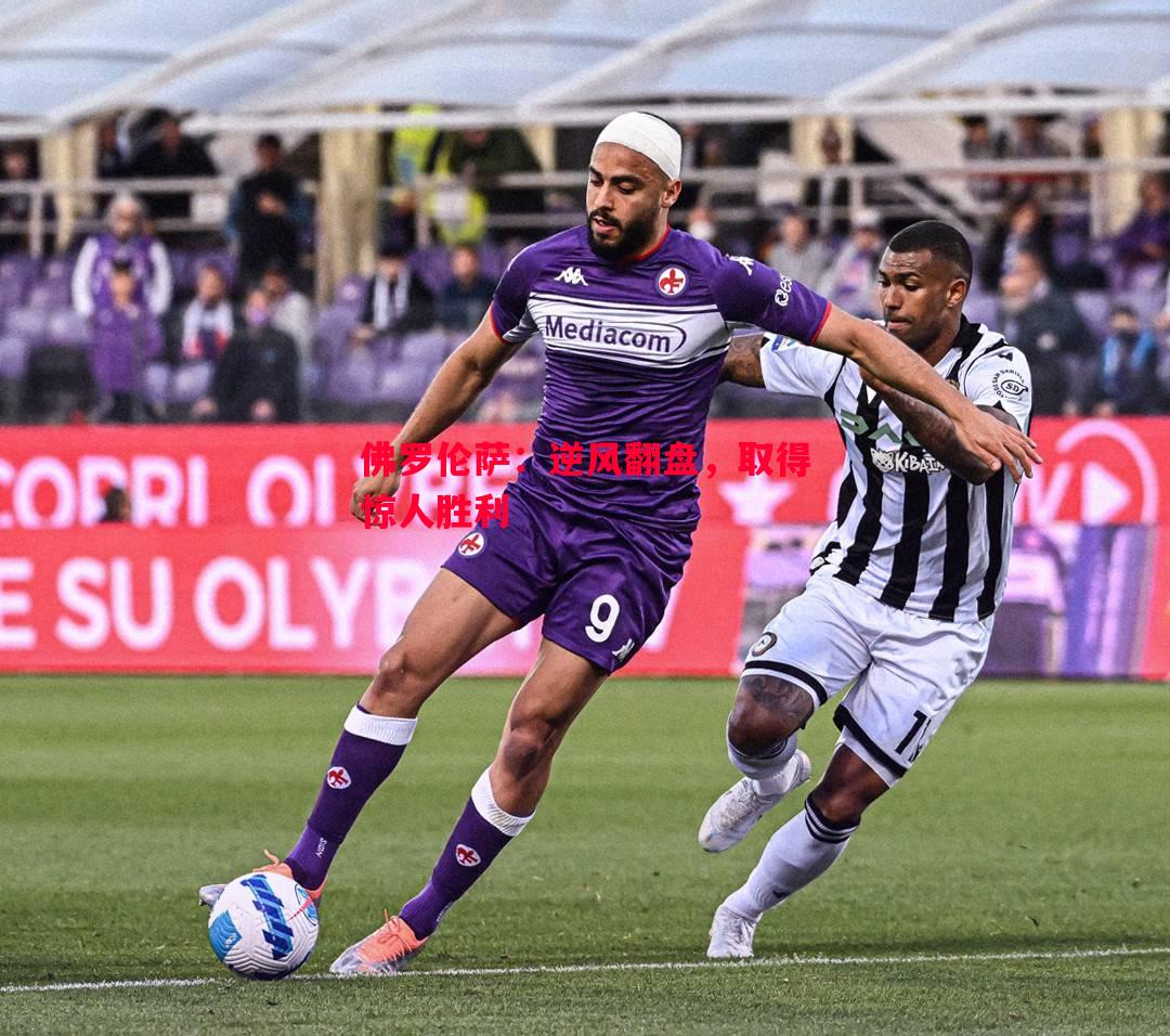 佛罗伦萨:逆风翻盘,取得惊人胜利 佛罗伦萨:逆风翻盘,取得惊人胜利