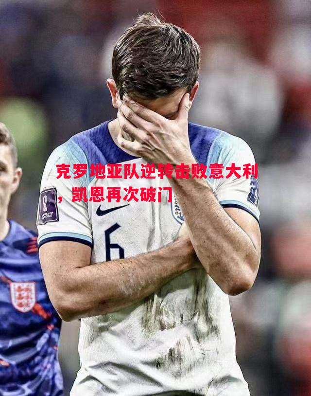 克罗地亚队逆转击败意大利,凯恩再次破门 克罗地亚队逆转击败意大利,凯恩再次破门