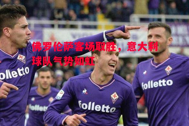 佛罗伦萨客场取胜,意大利球队气势如虹 佛罗伦萨客场取胜,意大利球队气势如虹