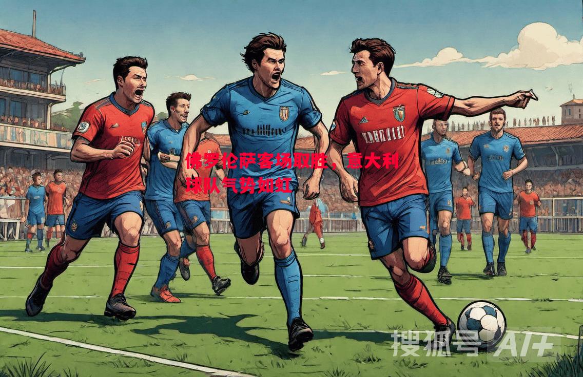 佛罗伦萨客场取胜,意大利球队气势如虹 佛罗伦萨客场取胜,意大利球队气势如虹