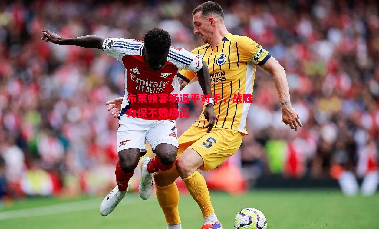 布莱顿客场逼平对手,战胜力保不败场面 布莱顿客场逼平对手,战胜力保不败场面