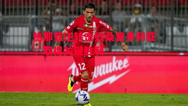 热那亚逆转击败桑普多利亚,取得关键胜利 热那亚逆转击败桑普多利亚,取得关键胜利