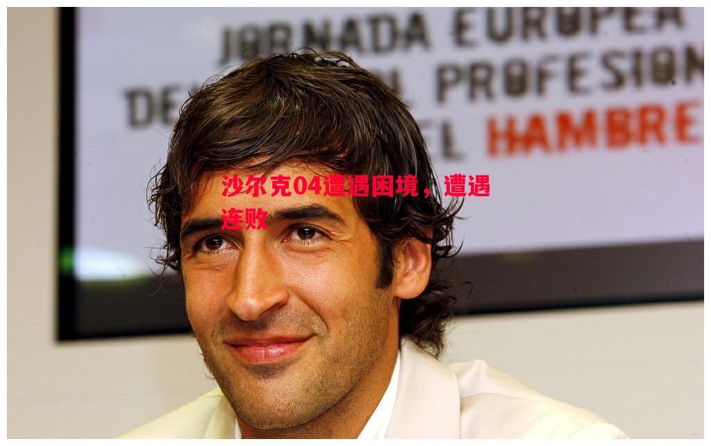 德信体育-沙尔克04遭遇困境，遭遇连败